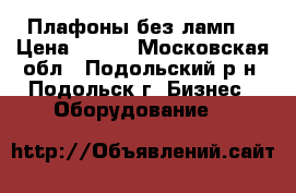 Плафоны без ламп  › Цена ­ 180 - Московская обл., Подольский р-н, Подольск г. Бизнес » Оборудование   